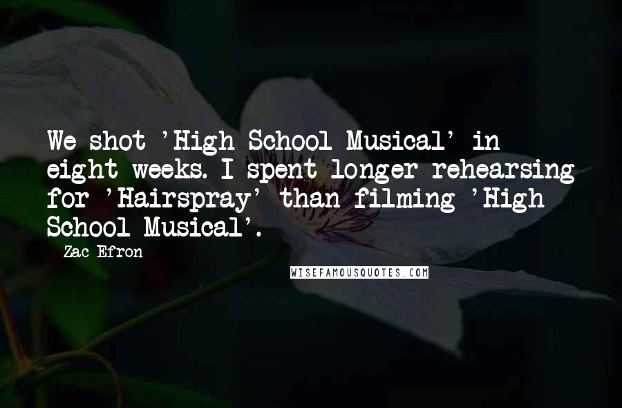 Zac Efron Quotes: We shot 'High School Musical' in eight weeks. I spent longer rehearsing for 'Hairspray' than filming 'High School Musical'.