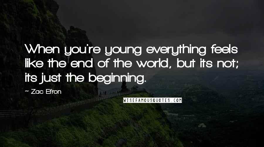 Zac Efron Quotes: When you're young everything feels like the end of the world, but its not; its just the beginning.