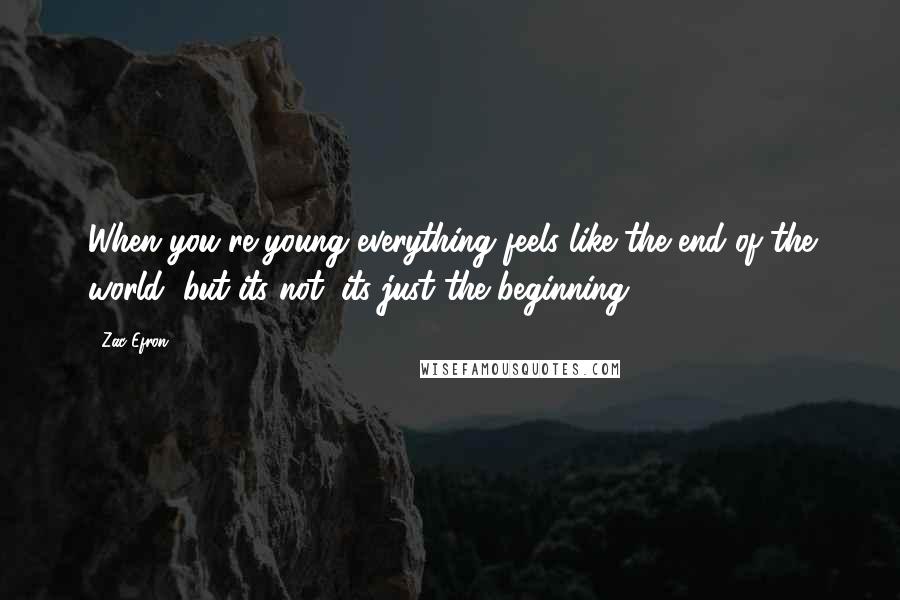 Zac Efron Quotes: When you're young everything feels like the end of the world, but its not; its just the beginning.