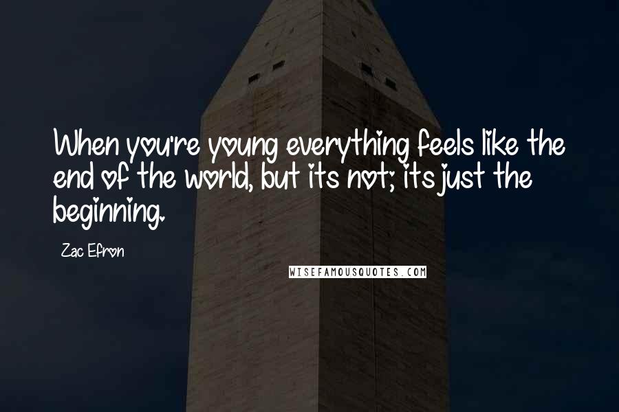 Zac Efron Quotes: When you're young everything feels like the end of the world, but its not; its just the beginning.