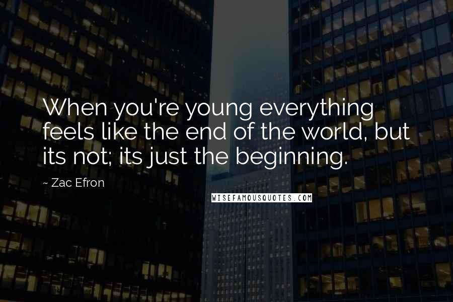 Zac Efron Quotes: When you're young everything feels like the end of the world, but its not; its just the beginning.