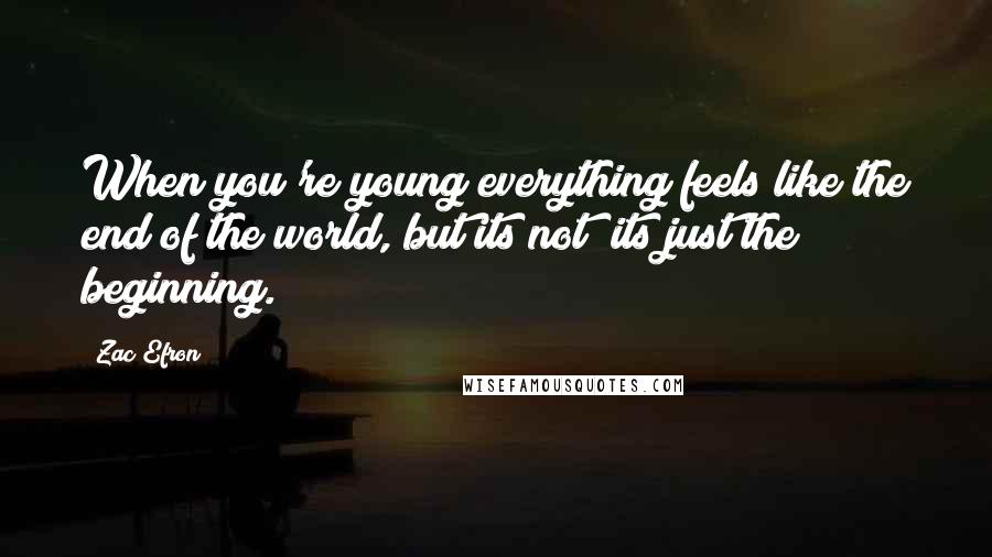 Zac Efron Quotes: When you're young everything feels like the end of the world, but its not; its just the beginning.