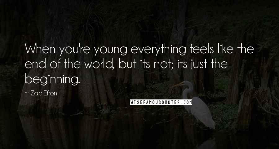 Zac Efron Quotes: When you're young everything feels like the end of the world, but its not; its just the beginning.