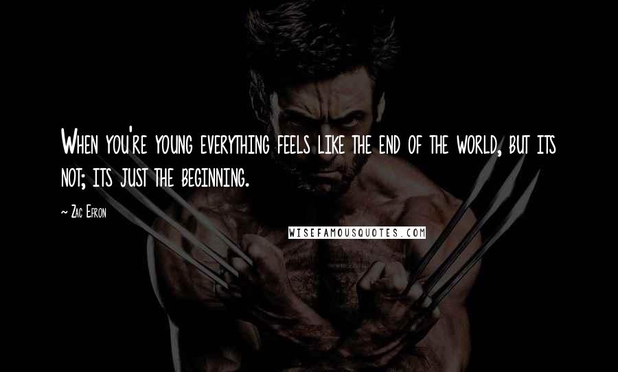Zac Efron Quotes: When you're young everything feels like the end of the world, but its not; its just the beginning.