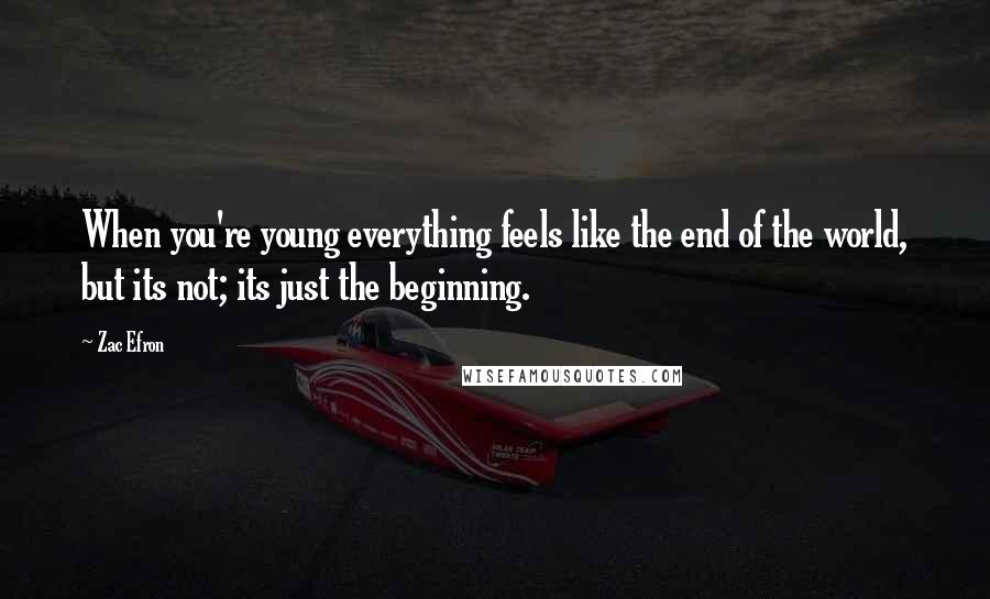 Zac Efron Quotes: When you're young everything feels like the end of the world, but its not; its just the beginning.