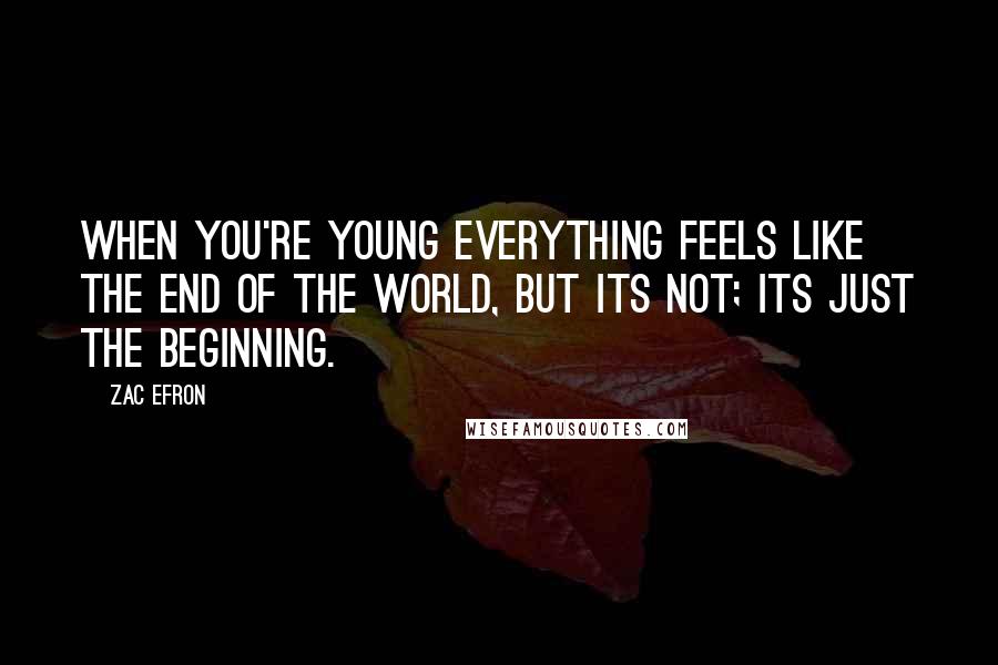 Zac Efron Quotes: When you're young everything feels like the end of the world, but its not; its just the beginning.