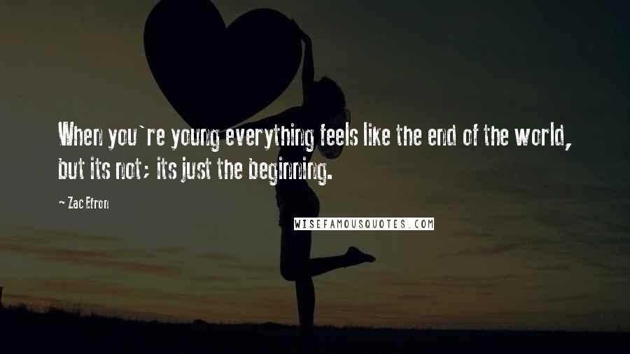 Zac Efron Quotes: When you're young everything feels like the end of the world, but its not; its just the beginning.