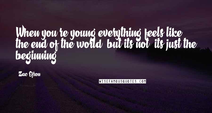 Zac Efron Quotes: When you're young everything feels like the end of the world, but its not; its just the beginning.