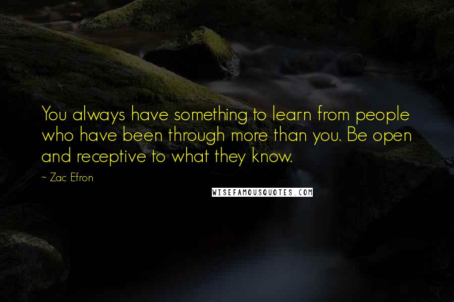 Zac Efron Quotes: You always have something to learn from people who have been through more than you. Be open and receptive to what they know.