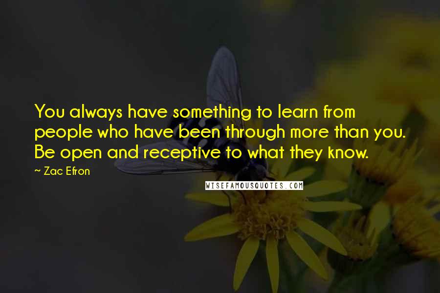 Zac Efron Quotes: You always have something to learn from people who have been through more than you. Be open and receptive to what they know.