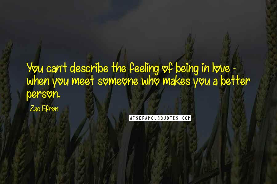 Zac Efron Quotes: You can't describe the feeling of being in love - when you meet someone who makes you a better person.
