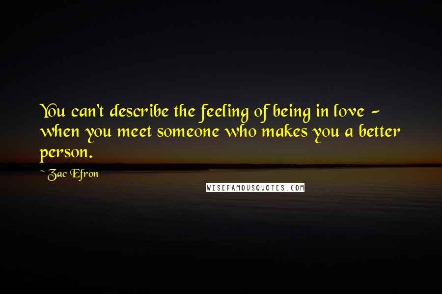 Zac Efron Quotes: You can't describe the feeling of being in love - when you meet someone who makes you a better person.