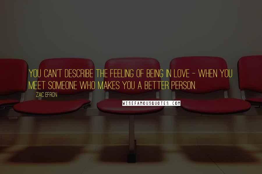 Zac Efron Quotes: You can't describe the feeling of being in love - when you meet someone who makes you a better person.