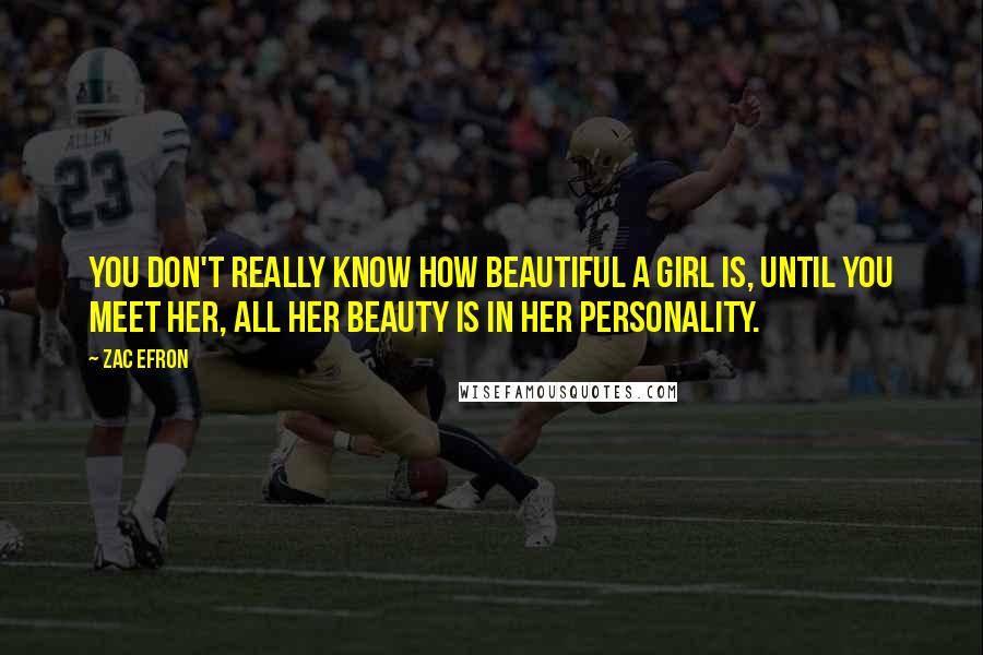 Zac Efron Quotes: You don't really know how beautiful a girl is, until you meet her, all her beauty is in her personality.