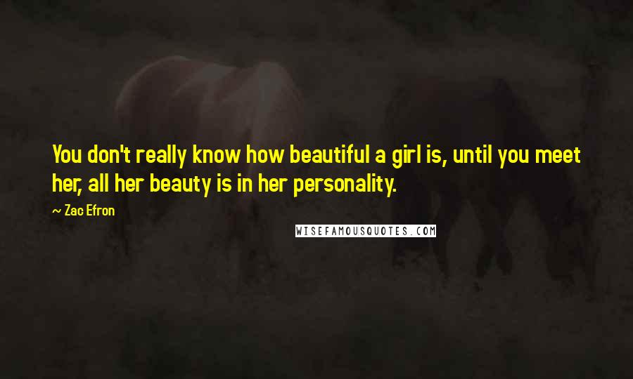 Zac Efron Quotes: You don't really know how beautiful a girl is, until you meet her, all her beauty is in her personality.