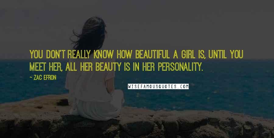 Zac Efron Quotes: You don't really know how beautiful a girl is, until you meet her, all her beauty is in her personality.