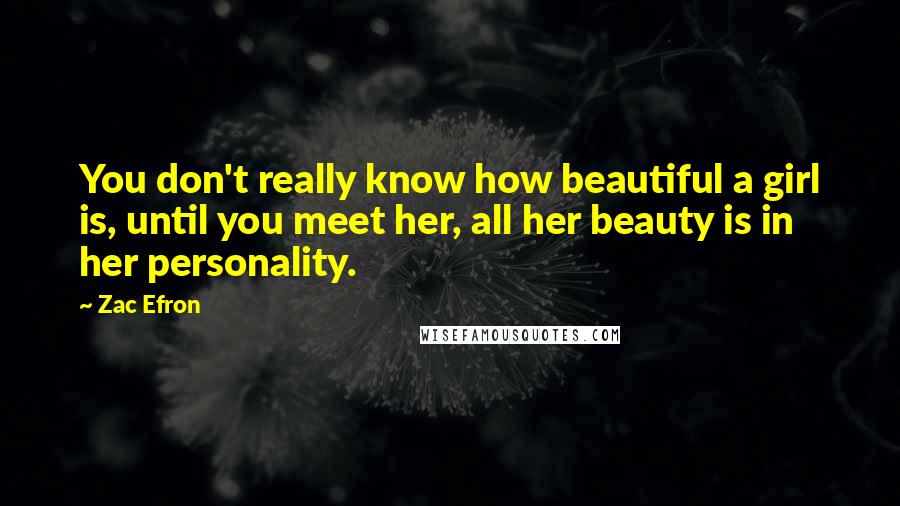 Zac Efron Quotes: You don't really know how beautiful a girl is, until you meet her, all her beauty is in her personality.