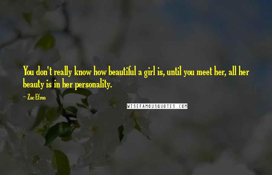 Zac Efron Quotes: You don't really know how beautiful a girl is, until you meet her, all her beauty is in her personality.