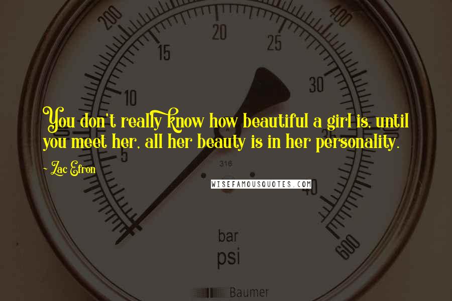 Zac Efron Quotes: You don't really know how beautiful a girl is, until you meet her, all her beauty is in her personality.