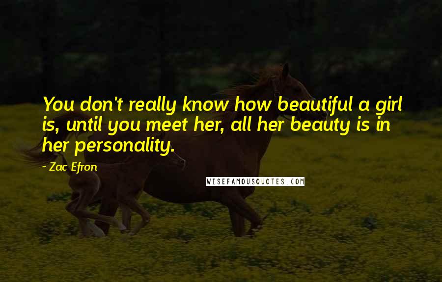 Zac Efron Quotes: You don't really know how beautiful a girl is, until you meet her, all her beauty is in her personality.