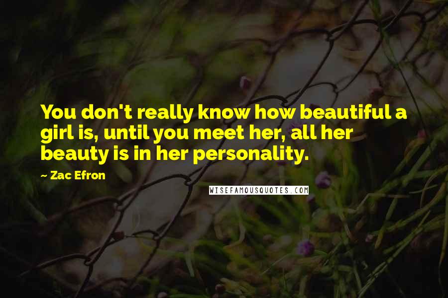 Zac Efron Quotes: You don't really know how beautiful a girl is, until you meet her, all her beauty is in her personality.