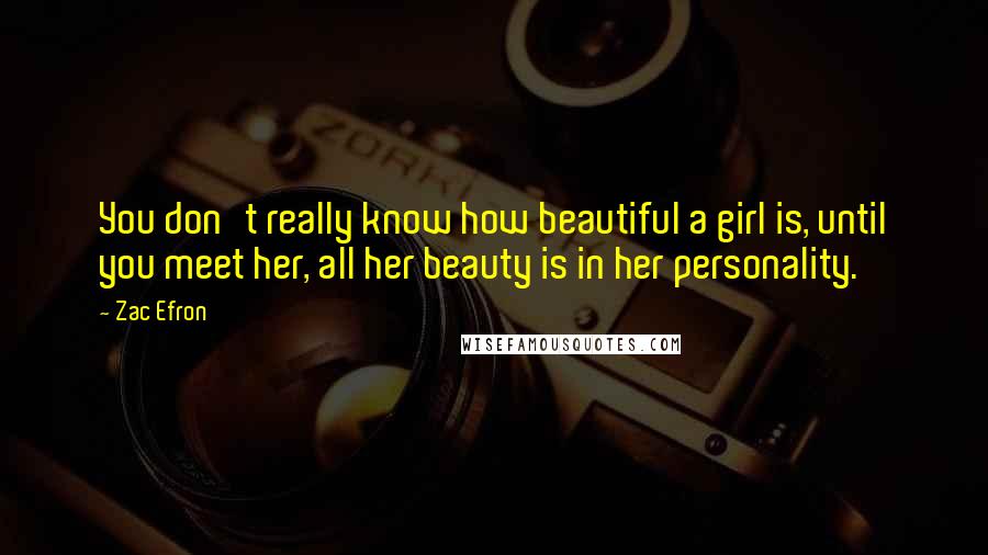 Zac Efron Quotes: You don't really know how beautiful a girl is, until you meet her, all her beauty is in her personality.