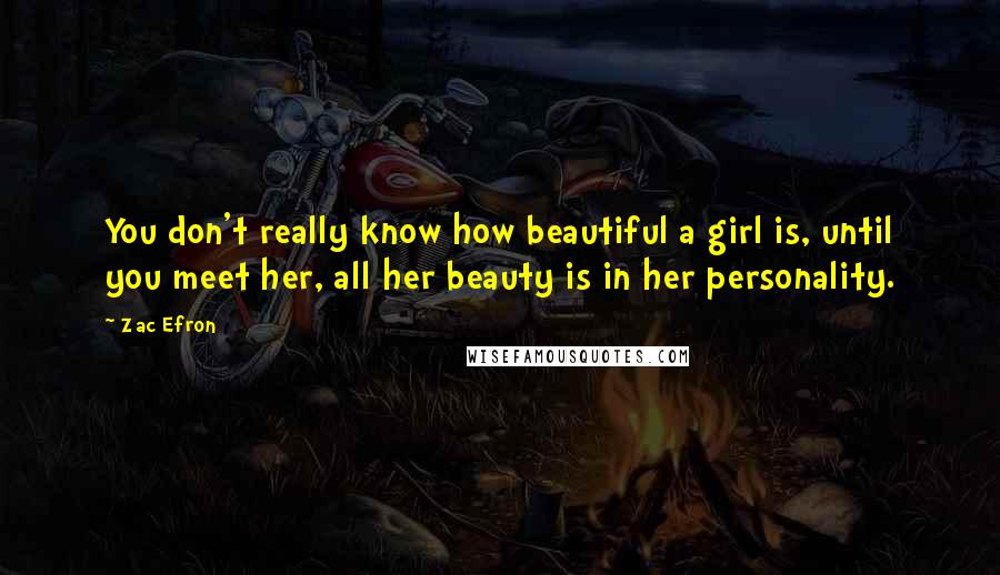 Zac Efron Quotes: You don't really know how beautiful a girl is, until you meet her, all her beauty is in her personality.