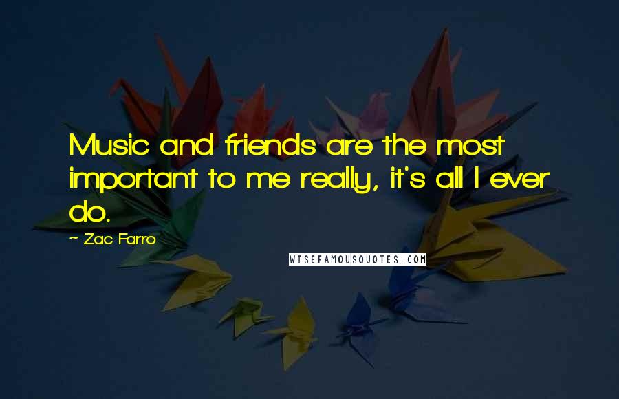 Zac Farro Quotes: Music and friends are the most important to me really, it's all I ever do.