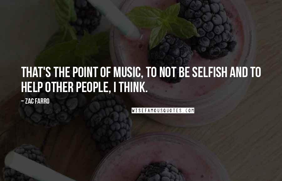 Zac Farro Quotes: That's the point of music, to not be selfish and to help other people, I think.