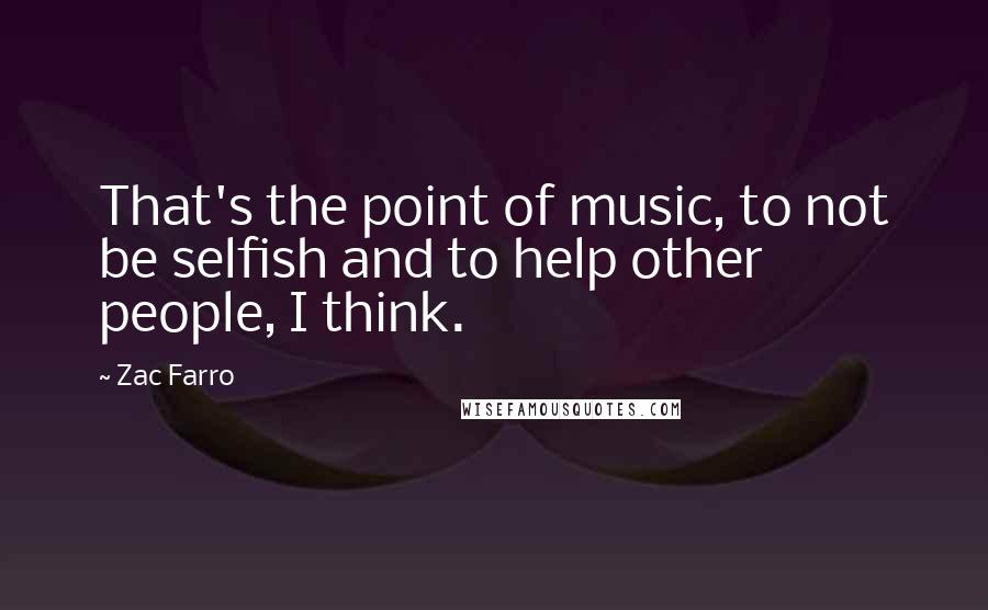 Zac Farro Quotes: That's the point of music, to not be selfish and to help other people, I think.