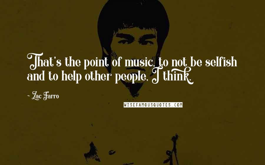 Zac Farro Quotes: That's the point of music, to not be selfish and to help other people, I think.