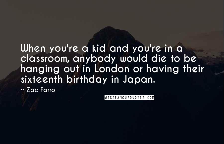 Zac Farro Quotes: When you're a kid and you're in a classroom, anybody would die to be hanging out in London or having their sixteenth birthday in Japan.