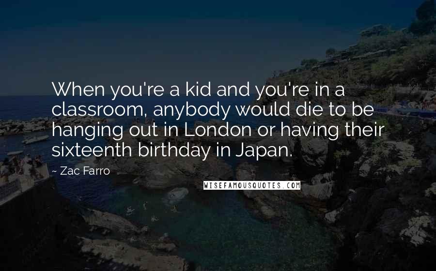 Zac Farro Quotes: When you're a kid and you're in a classroom, anybody would die to be hanging out in London or having their sixteenth birthday in Japan.