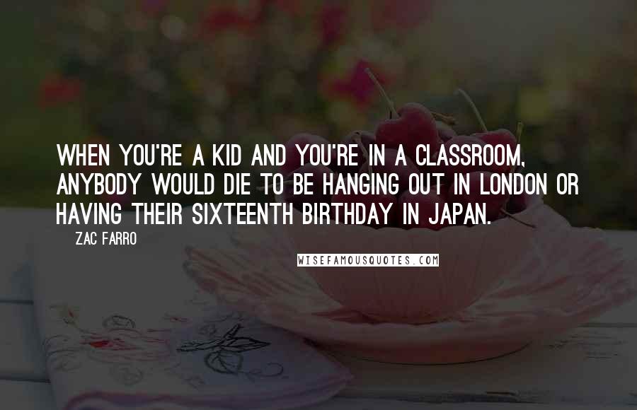 Zac Farro Quotes: When you're a kid and you're in a classroom, anybody would die to be hanging out in London or having their sixteenth birthday in Japan.