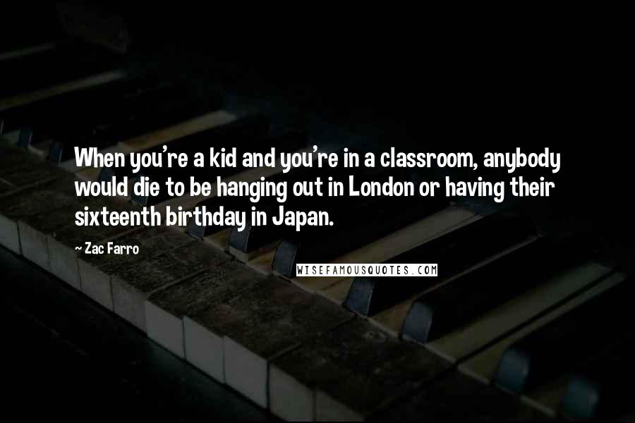 Zac Farro Quotes: When you're a kid and you're in a classroom, anybody would die to be hanging out in London or having their sixteenth birthday in Japan.