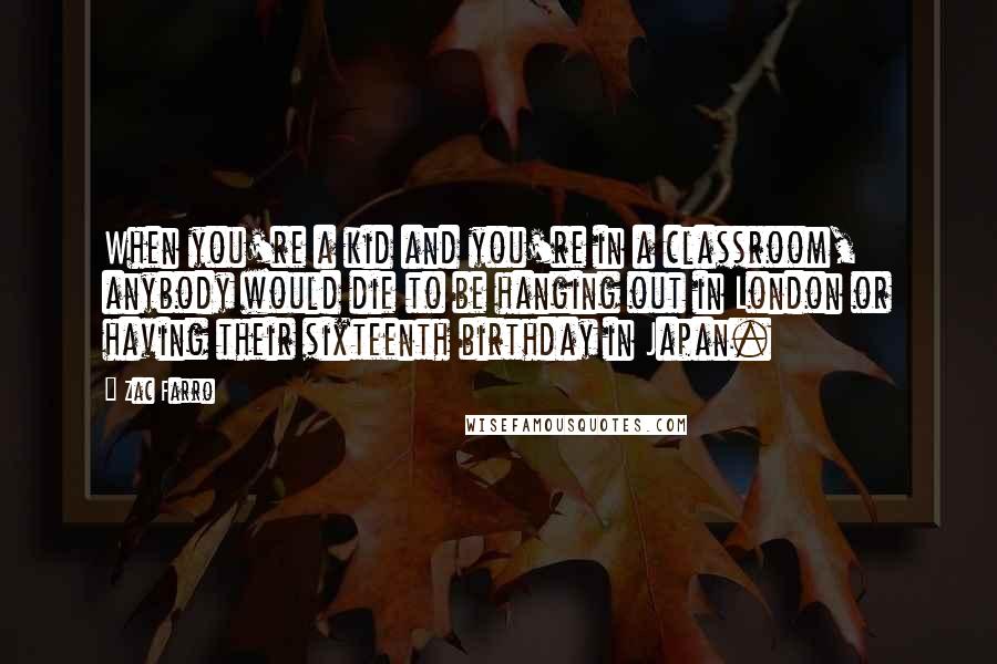 Zac Farro Quotes: When you're a kid and you're in a classroom, anybody would die to be hanging out in London or having their sixteenth birthday in Japan.