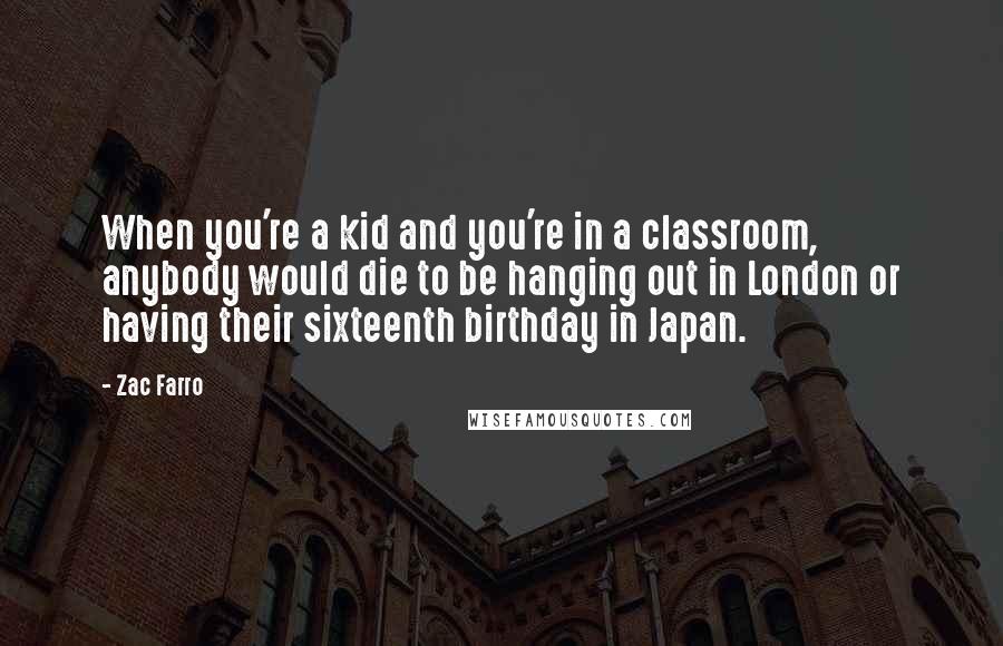 Zac Farro Quotes: When you're a kid and you're in a classroom, anybody would die to be hanging out in London or having their sixteenth birthday in Japan.