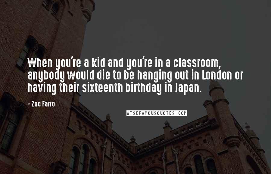 Zac Farro Quotes: When you're a kid and you're in a classroom, anybody would die to be hanging out in London or having their sixteenth birthday in Japan.