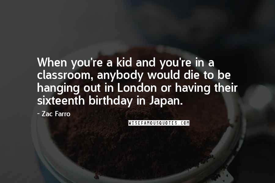 Zac Farro Quotes: When you're a kid and you're in a classroom, anybody would die to be hanging out in London or having their sixteenth birthday in Japan.