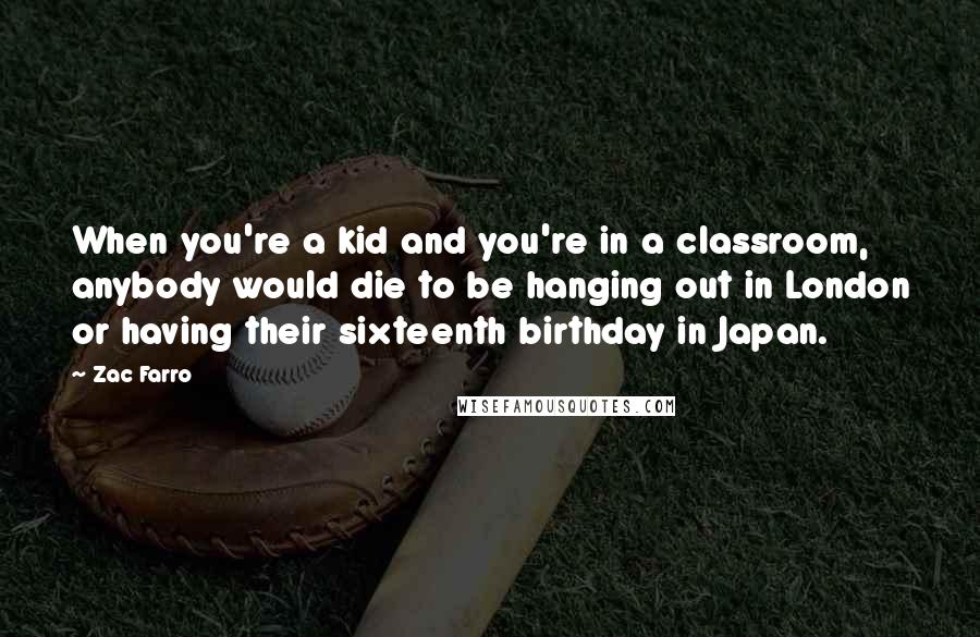 Zac Farro Quotes: When you're a kid and you're in a classroom, anybody would die to be hanging out in London or having their sixteenth birthday in Japan.