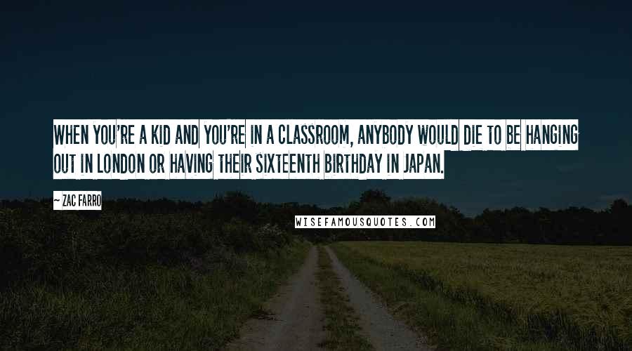 Zac Farro Quotes: When you're a kid and you're in a classroom, anybody would die to be hanging out in London or having their sixteenth birthday in Japan.