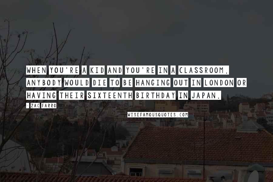 Zac Farro Quotes: When you're a kid and you're in a classroom, anybody would die to be hanging out in London or having their sixteenth birthday in Japan.