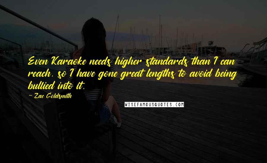 Zac Goldsmith Quotes: Even Karaoke needs higher standards than I can reach, so I have gone great lengths to avoid being bullied into it.