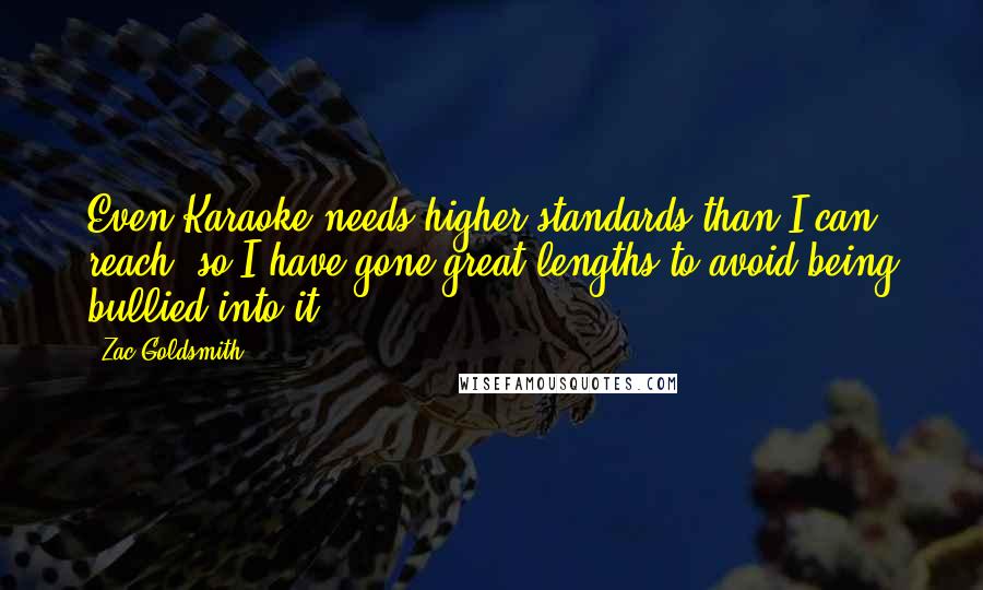 Zac Goldsmith Quotes: Even Karaoke needs higher standards than I can reach, so I have gone great lengths to avoid being bullied into it.