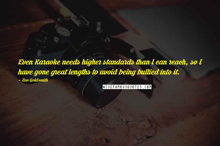 Zac Goldsmith Quotes: Even Karaoke needs higher standards than I can reach, so I have gone great lengths to avoid being bullied into it.