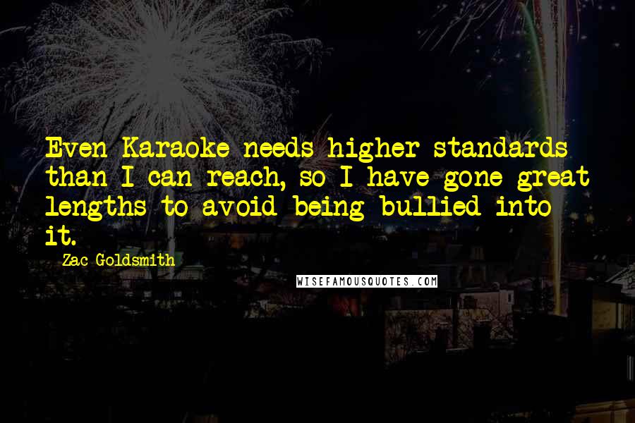 Zac Goldsmith Quotes: Even Karaoke needs higher standards than I can reach, so I have gone great lengths to avoid being bullied into it.