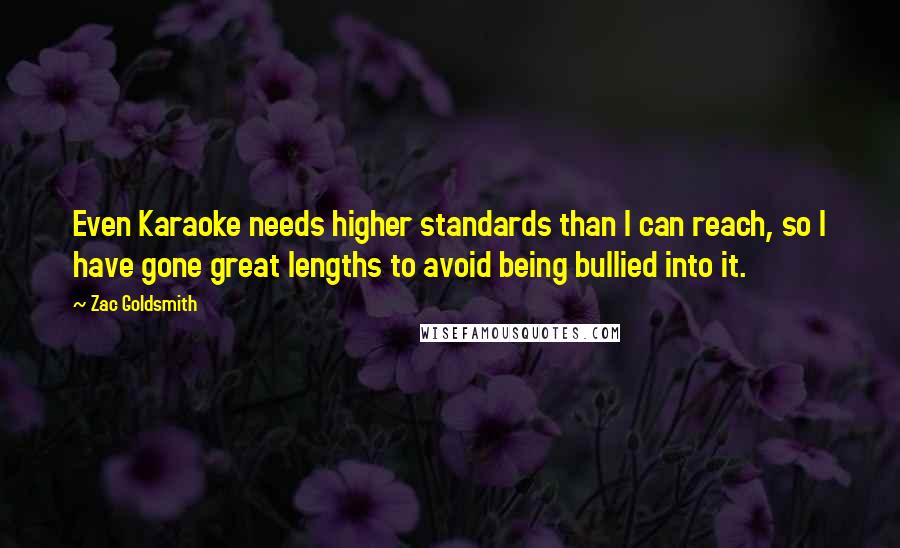 Zac Goldsmith Quotes: Even Karaoke needs higher standards than I can reach, so I have gone great lengths to avoid being bullied into it.