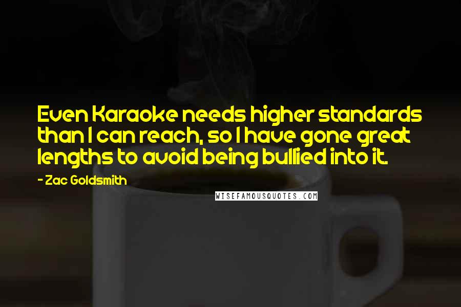 Zac Goldsmith Quotes: Even Karaoke needs higher standards than I can reach, so I have gone great lengths to avoid being bullied into it.