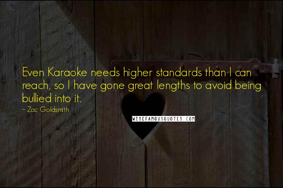 Zac Goldsmith Quotes: Even Karaoke needs higher standards than I can reach, so I have gone great lengths to avoid being bullied into it.