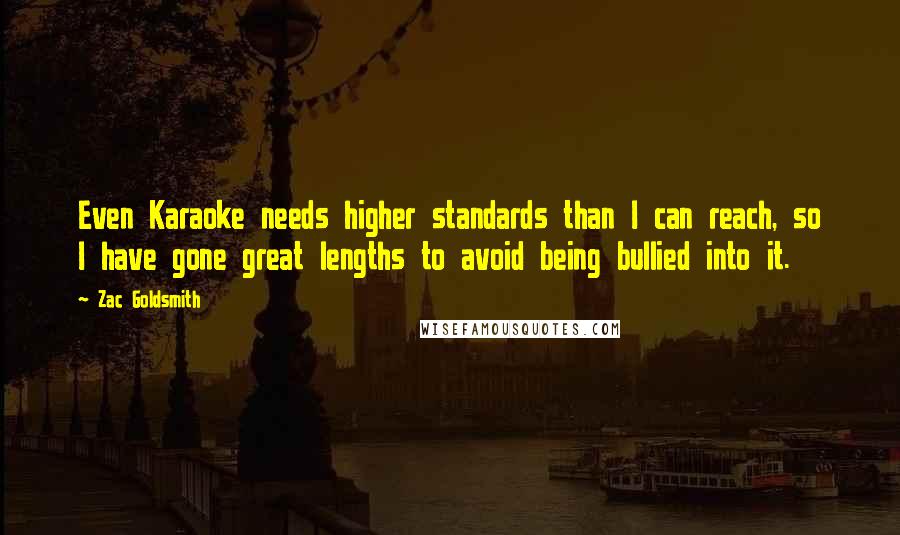 Zac Goldsmith Quotes: Even Karaoke needs higher standards than I can reach, so I have gone great lengths to avoid being bullied into it.